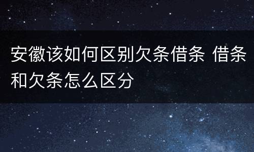 安徽该如何区别欠条借条 借条和欠条怎么区分