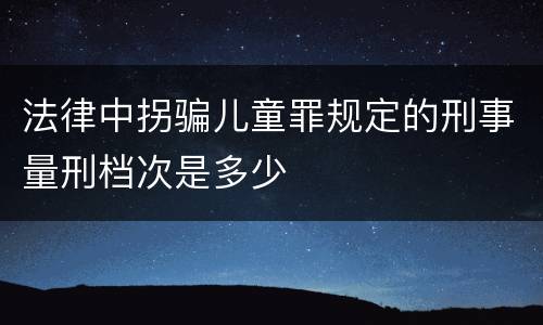 法律中拐骗儿童罪规定的刑事量刑档次是多少