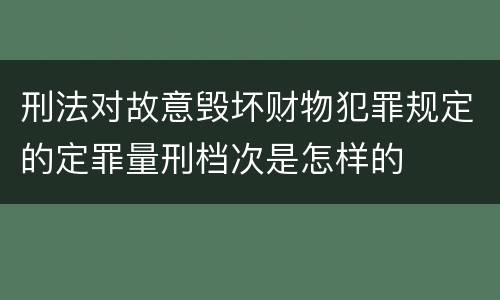 刑法对故意毁坏财物犯罪规定的定罪量刑档次是怎样的