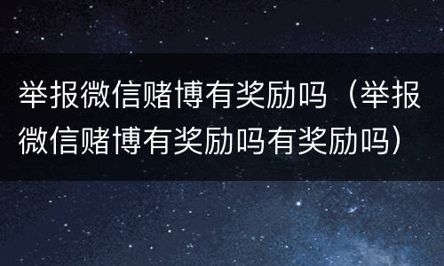 举报微信赌博有奖励吗（举报微信赌博有奖励吗有奖励吗）