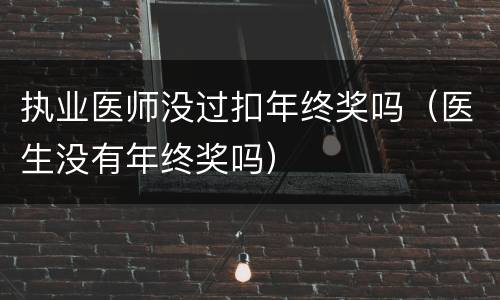 执业医师没过扣年终奖吗（医生没有年终奖吗）