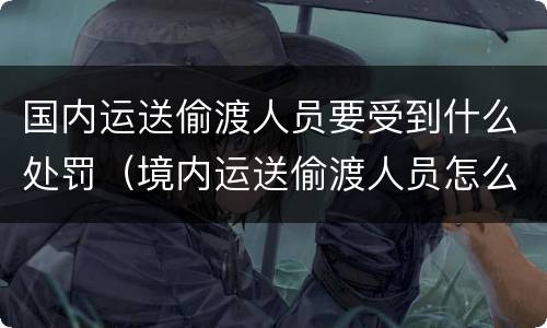 国内运送偷渡人员要受到什么处罚（境内运送偷渡人员怎么处罚）