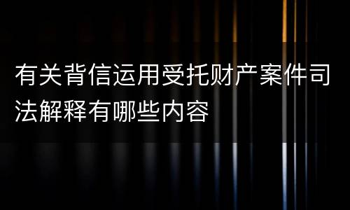 有关背信运用受托财产案件司法解释有哪些内容