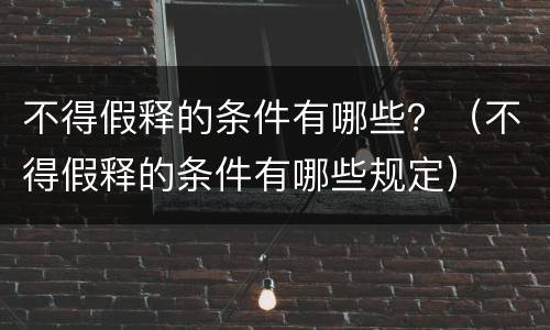 不得假释的条件有哪些？（不得假释的条件有哪些规定）