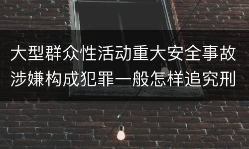大型群众性活动重大安全事故涉嫌构成犯罪一般怎样追究刑事责任