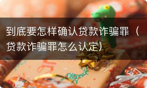 到底要怎样确认贷款诈骗罪（贷款诈骗罪怎么认定）