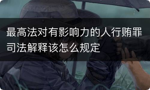 最高法对有影响力的人行贿罪司法解释该怎么规定