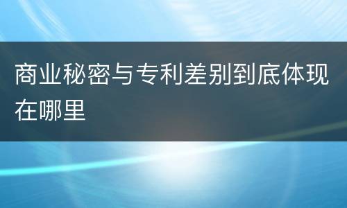 商业秘密与专利差别到底体现在哪里