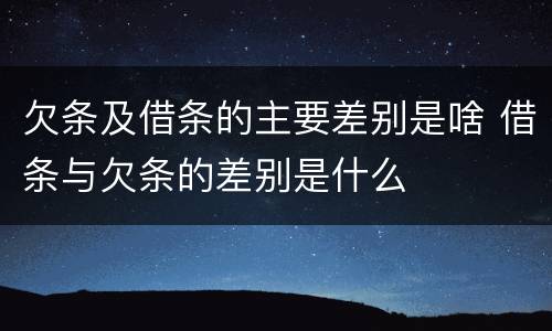 欠条及借条的主要差别是啥 借条与欠条的差别是什么
