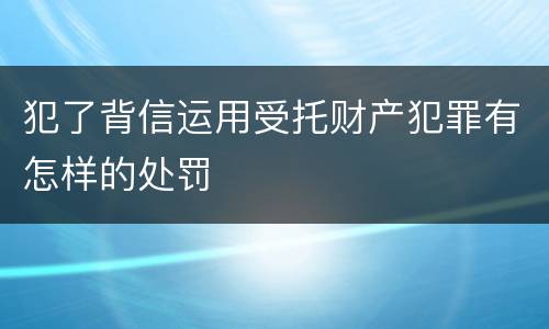 犯了背信运用受托财产犯罪有怎样的处罚
