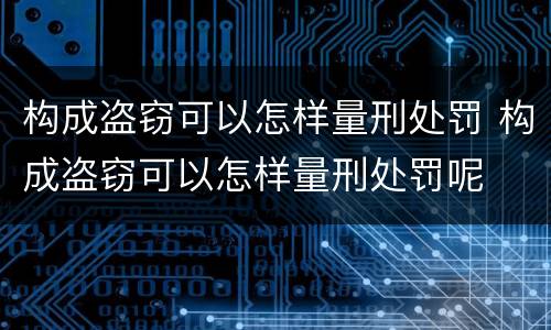 构成盗窃可以怎样量刑处罚 构成盗窃可以怎样量刑处罚呢