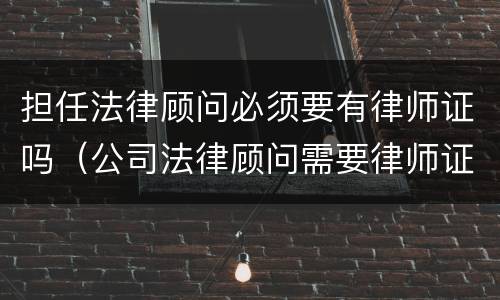担任法律顾问必须要有律师证吗（公司法律顾问需要律师证吗）