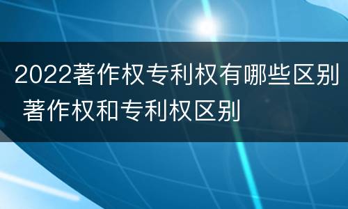 2022著作权专利权有哪些区别 著作权和专利权区别