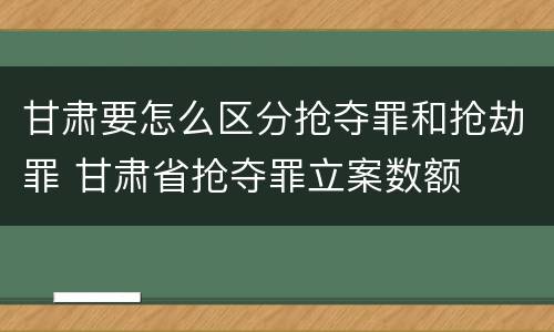 甘肃要怎么区分抢夺罪和抢劫罪 甘肃省抢夺罪立案数额