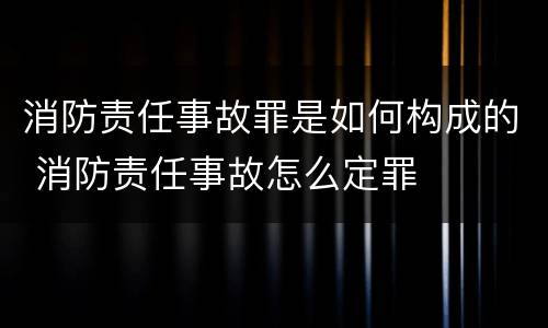 消防责任事故罪是如何构成的 消防责任事故怎么定罪