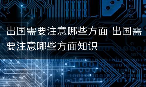 出国需要注意哪些方面 出国需要注意哪些方面知识