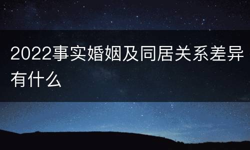 2022事实婚姻及同居关系差异有什么