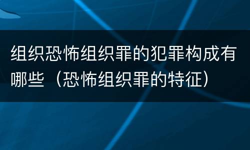 组织恐怖组织罪的犯罪构成有哪些（恐怖组织罪的特征）