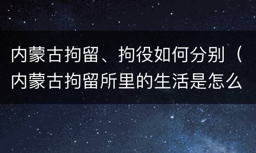 内蒙古拘留、拘役如何分别（内蒙古拘留所里的生活是怎么样的）