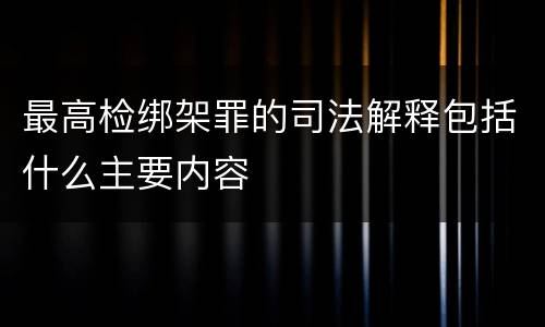 最高检绑架罪的司法解释包括什么主要内容