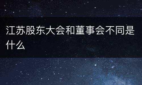 江苏股东大会和董事会不同是什么