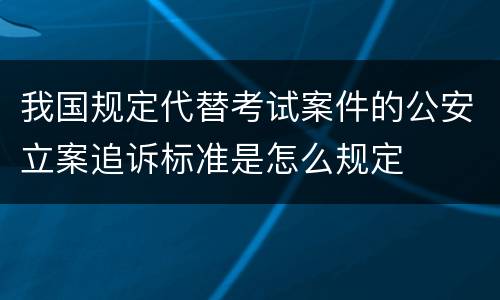 我国规定代替考试案件的公安立案追诉标准是怎么规定