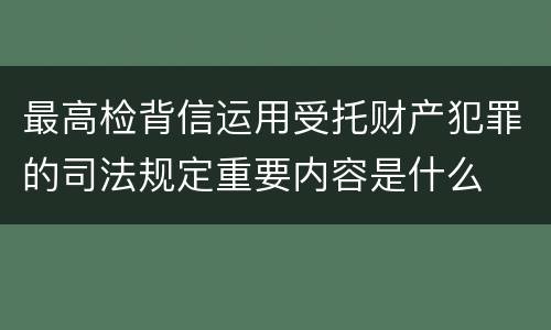 最高检背信运用受托财产犯罪的司法规定重要内容是什么