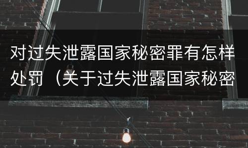 对过失泄露国家秘密罪有怎样处罚（关于过失泄露国家秘密罪立案标准）