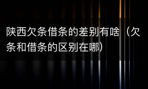 陕西欠条借条的差别有啥（欠条和借条的区别在哪）