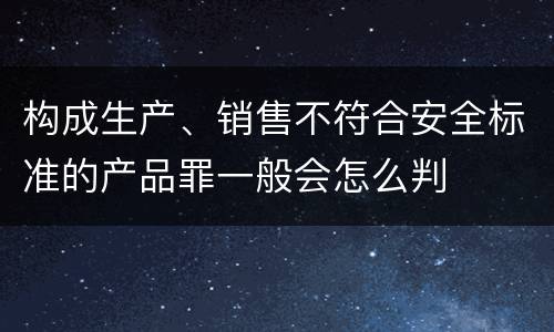 构成生产、销售不符合安全标准的产品罪一般会怎么判