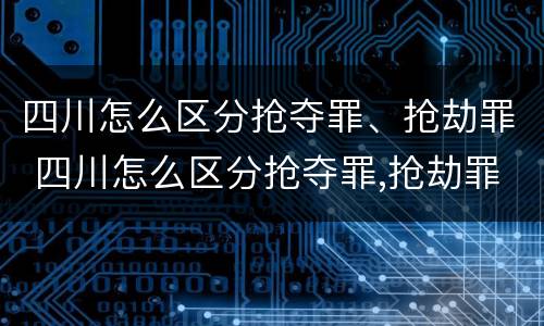 四川怎么区分抢夺罪、抢劫罪 四川怎么区分抢夺罪,抢劫罪和抢劫罪