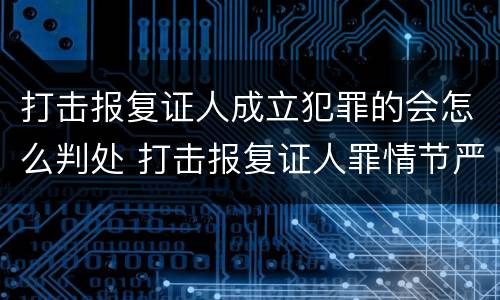 打击报复证人成立犯罪的会怎么判处 打击报复证人罪情节严重