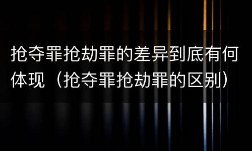 抢夺罪抢劫罪的差异到底有何体现（抢夺罪抢劫罪的区别）