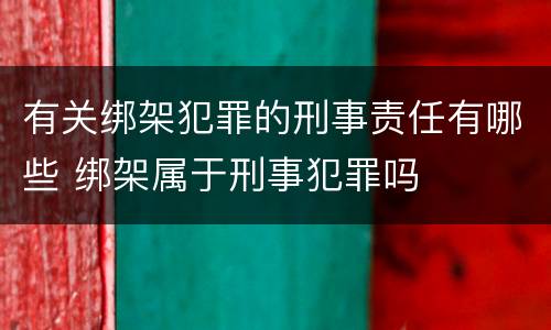 有关绑架犯罪的刑事责任有哪些 绑架属于刑事犯罪吗