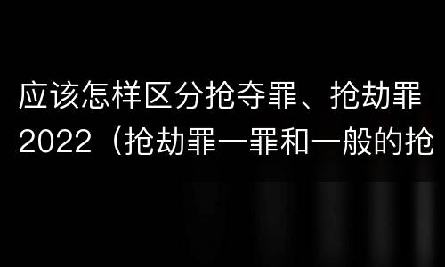 应该怎样区分抢夺罪、抢劫罪2022（抢劫罪一罪和一般的抢劫罪）