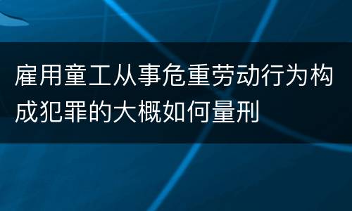 雇用童工从事危重劳动行为构成犯罪的大概如何量刑