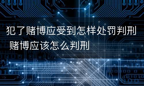 犯了赌博应受到怎样处罚判刑 赌博应该怎么判刑