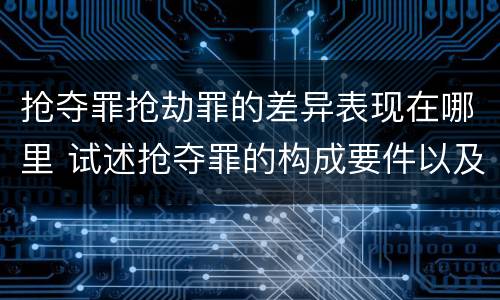 抢夺罪抢劫罪的差异表现在哪里 试述抢夺罪的构成要件以及与抢劫罪的区别