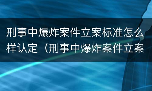 刑事中爆炸案件立案标准怎么样认定（刑事中爆炸案件立案标准怎么样认定的）