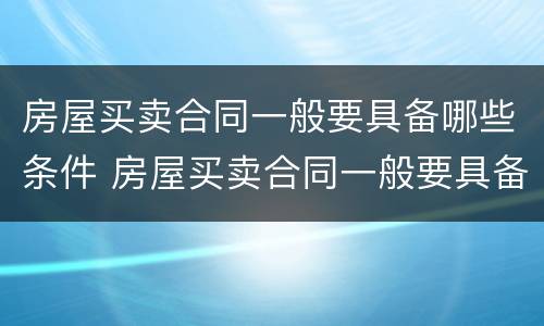 房屋买卖合同一般要具备哪些条件 房屋买卖合同一般要具备哪些条件呢