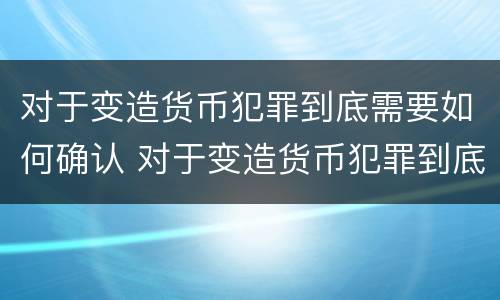 对于变造货币犯罪到底需要如何确认 对于变造货币犯罪到底需要如何确认财物