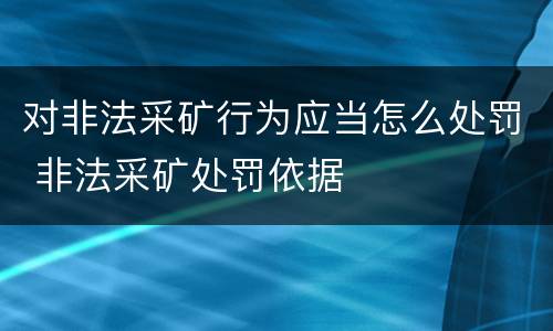 对非法采矿行为应当怎么处罚 非法采矿处罚依据