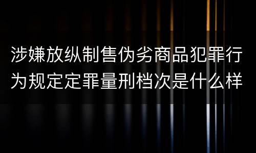涉嫌放纵制售伪劣商品犯罪行为规定定罪量刑档次是什么样