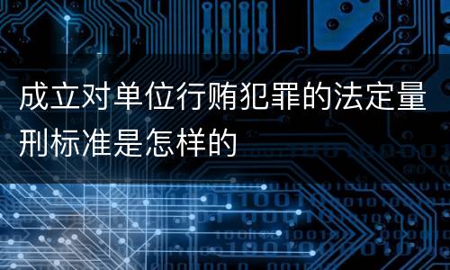 成立对单位行贿犯罪的法定量刑标准是怎样的