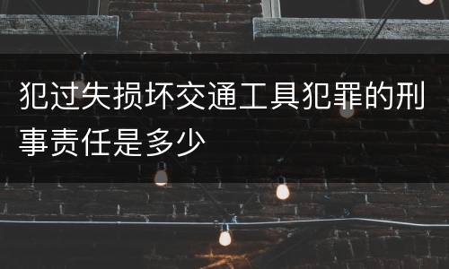 犯过失损坏交通工具犯罪的刑事责任是多少
