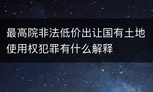 最高院非法低价出让国有土地使用权犯罪有什么解释