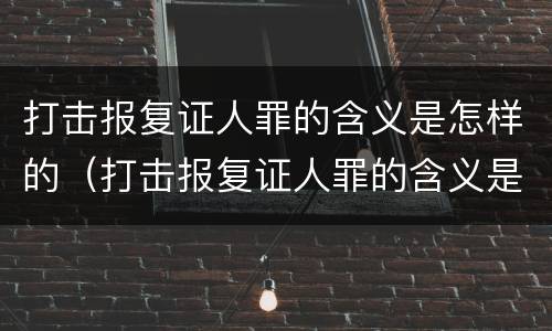 打击报复证人罪的含义是怎样的（打击报复证人罪的含义是怎样的案例）