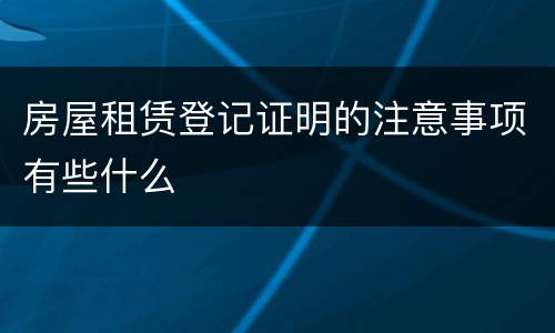 房屋租赁登记证明的注意事项有些什么