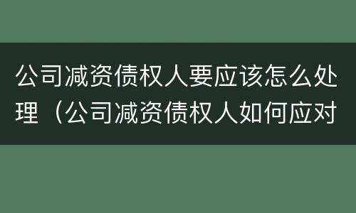公司减资债权人要应该怎么处理（公司减资债权人如何应对）