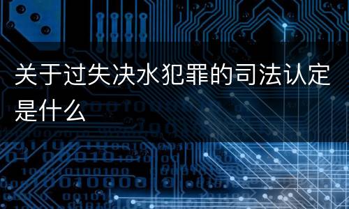 关于过失决水犯罪的司法认定是什么
